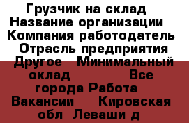 Грузчик на склад › Название организации ­ Компания-работодатель › Отрасль предприятия ­ Другое › Минимальный оклад ­ 14 000 - Все города Работа » Вакансии   . Кировская обл.,Леваши д.